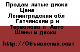 Продам литые диски › Цена ­ 15 000 - Ленинградская обл., Гатчинский р-н, Терволово п. Авто » Шины и диски   